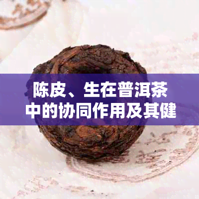 陈皮、生在普洱茶中的协同作用及其健效果探索