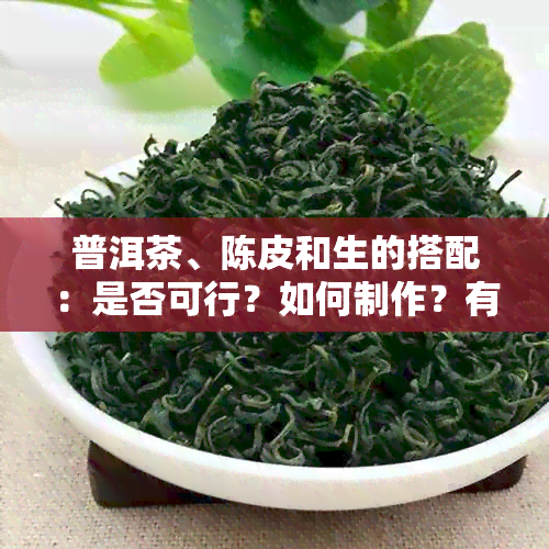 普洱茶、陈皮和生的搭配：是否可行？如何制作？有什么功效？