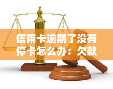 信用卡逾期了没有停卡怎么办：欠款未还，是否需要注销？