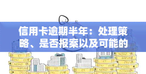 信用卡逾期半年：处理策略、是否报案以及可能的法律后果