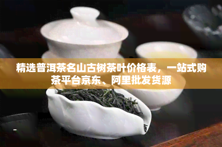 精选普洱茶名山古树茶叶价格表，一站式购茶平台京东、阿里批发货源