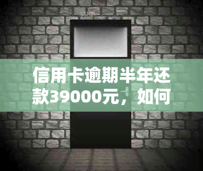 信用卡逾期半年还款39000元，如何解决逾期问题并降低信用损失？