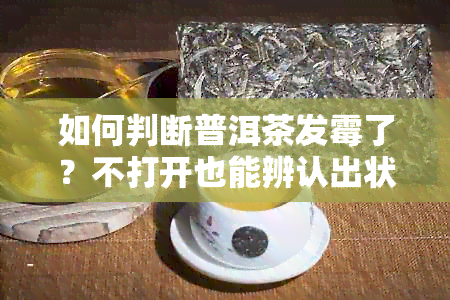 如何判断普洱茶发霉了？不打开也能辨认出状况的方法！