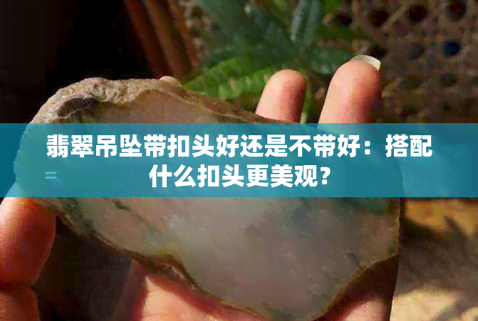 翡翠吊坠带扣头好还是不带好：搭配什么扣头更美观？