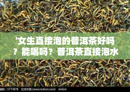 '女生直接泡的普洱茶好吗？能喝吗？普洱茶直接泡水喝可以吗？'