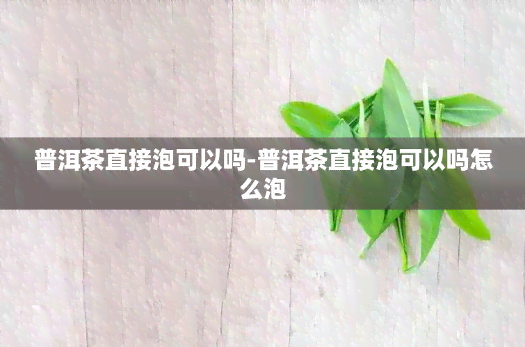 普洱茶直接泡可以吗-普洱茶直接泡可以吗怎么泡