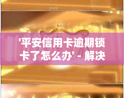 '平安信用卡逾期锁卡了怎么办' - 解决逾期并解除锁定的步骤与影响