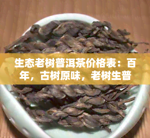 生态老树普洱茶价格表：百年，古树原味，老树生普洱茶的价值与报价