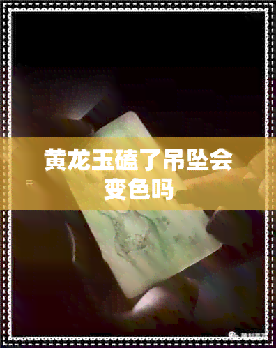 黄龙玉磕了吊坠会变色吗