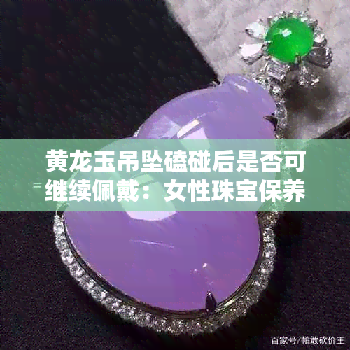 黄龙玉吊坠磕碰后是否可继续佩戴：女性珠宝保养指南