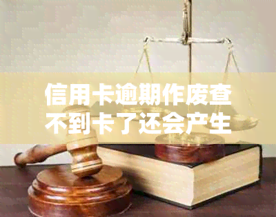 信用卡逾期作废查不到卡了还会产生利息吗？怎么办？