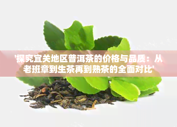 '探究宜关地区普洱茶的价格与品质：从老班章到生茶再到熟茶的全面对比'