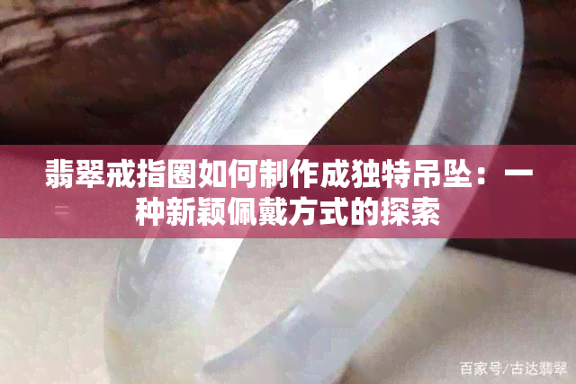 翡翠戒指圈如何制作成独特吊坠：一种新颖佩戴方式的探索