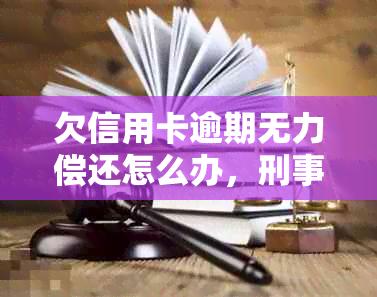 欠信用卡逾期无力偿还怎么办，刑事责任是否承担？