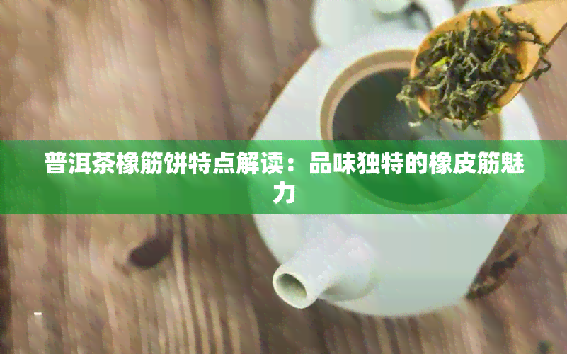 普洱茶橡筋饼特点解读：品味独特的橡皮筋魅力