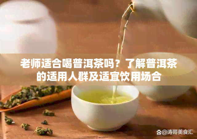 老师适合喝普洱茶吗？了解普洱茶的适用人群及适宜饮用场合