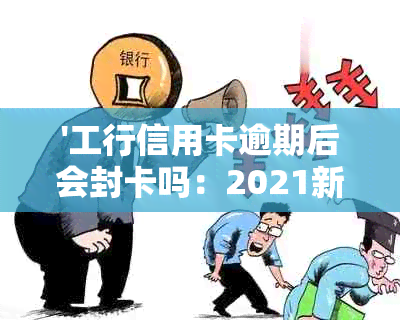 '工行信用卡逾期后会封卡吗：2021新政策与解封办法'