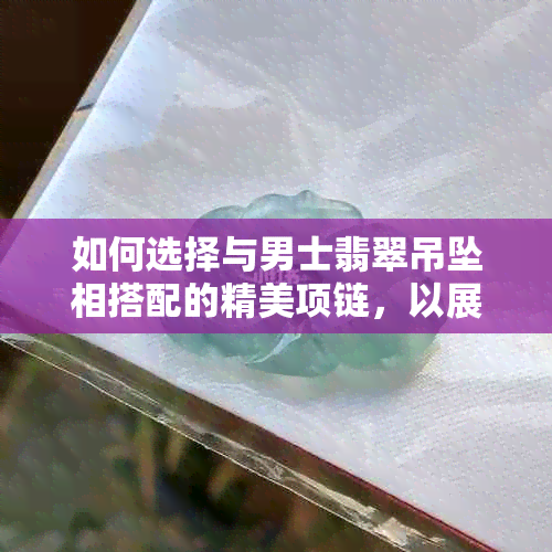 如何选择与男士翡翠吊坠相搭配的精美项链，以展现优雅品味？