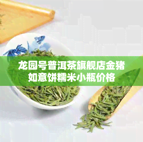 龙园号普洱茶旗舰店金猪如意饼糯米小瓶价格