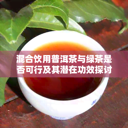 混合饮用普洱茶与绿茶是否可行及其潜在功效探讨