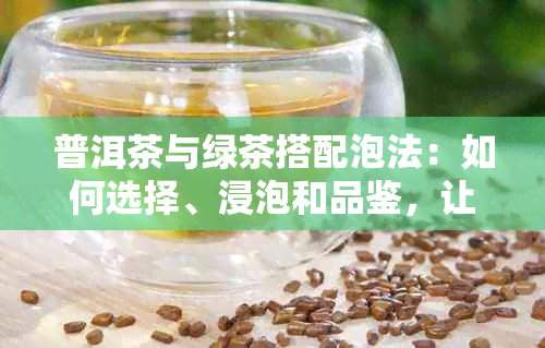 普洱茶与绿茶搭配泡法：如何选择、浸泡和品鉴，让茶香四溢