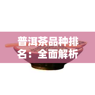 普洱茶品种排名：全面解析各大名茶特点，助你轻松选购！