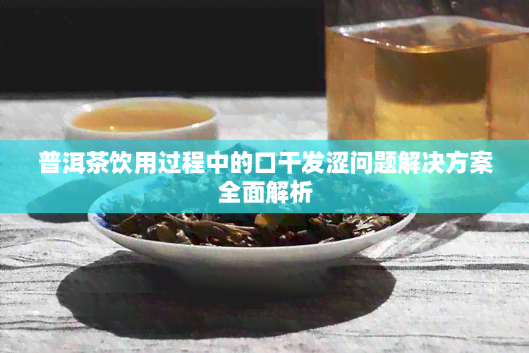 普洱茶饮用过程中的口干发涩问题解决方案全面解析