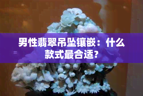 男性翡翠吊坠镶嵌：什么款式最合适？