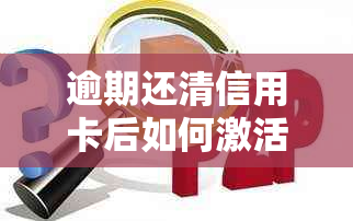 逾期还清信用卡后如何激活？了解详细步骤以确保顺利使用