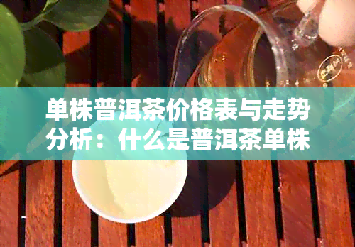 单株普洱茶价格表与走势分析：什么是普洱茶单株茶？