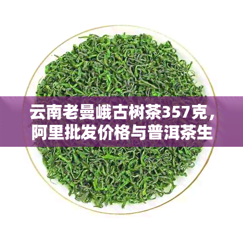 云南老曼峨古树茶357克，阿里批发价格与普洱茶生茶图片中茶对比