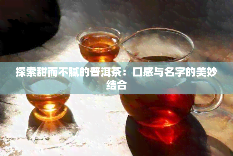 探索甜而不腻的普洱茶：口感与名字的美妙结合