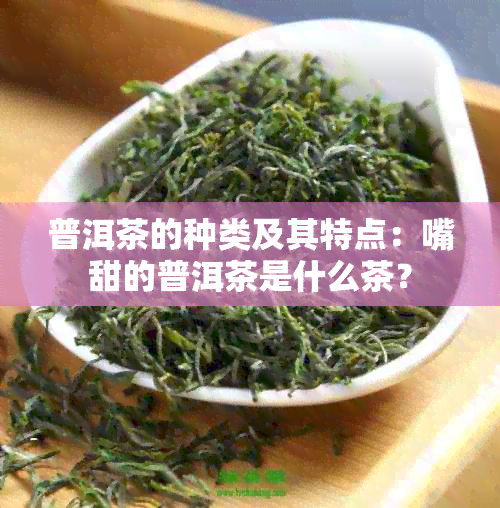 普洱茶的种类及其特点：嘴甜的普洱茶是什么茶？