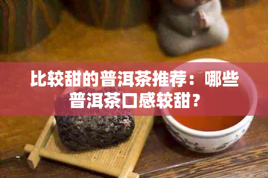 比较甜的普洱茶推荐：哪些普洱茶口感较甜？