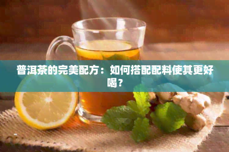 普洱茶的完美配方：如何搭配配料使其更好喝？