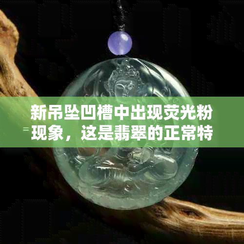 新吊坠凹槽中出现荧光粉现象，这是翡翠的正常特征吗？