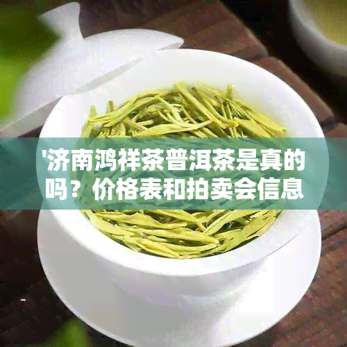 '济南鸿祥茶普洱茶是真的吗？价格表和拍卖会信息全解析！'