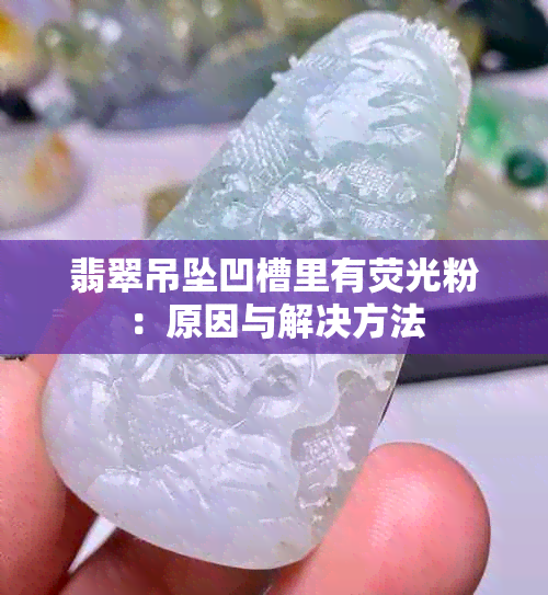 翡翠吊坠凹槽里有荧光粉：原因与解决方法