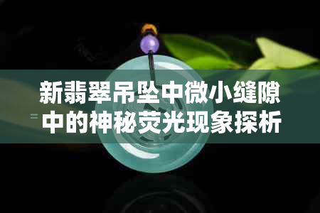 新翡翠吊坠中微小缝隙中的神秘荧光现象探析