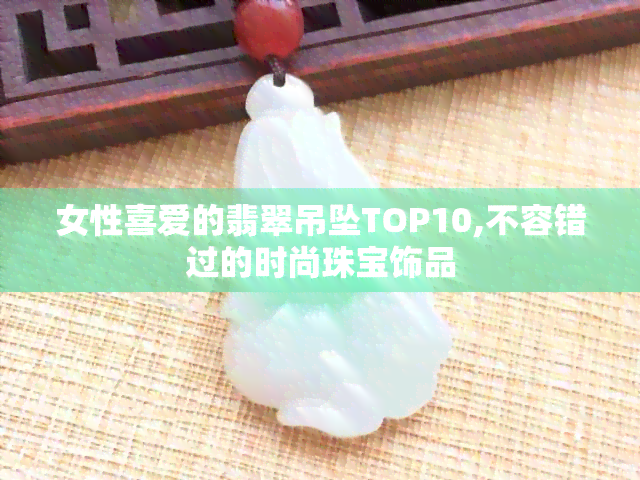 女性喜爱的翡翠吊坠TOP10,不容错过的时尚珠宝饰品