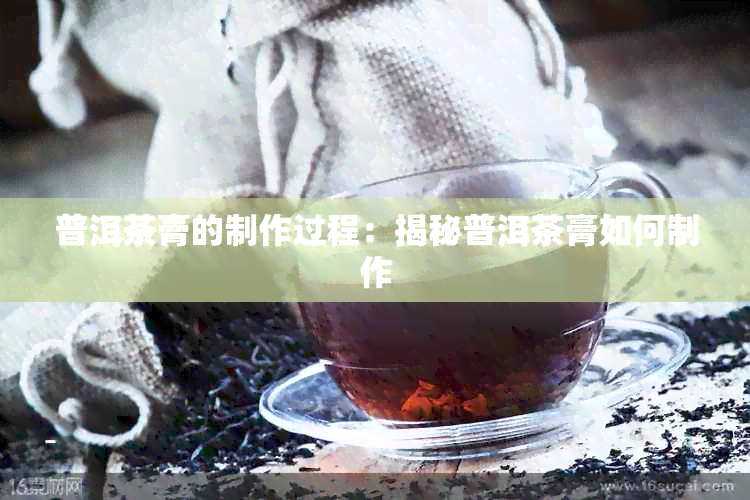 普洱茶膏的制作过程：揭秘普洱茶膏如何制作