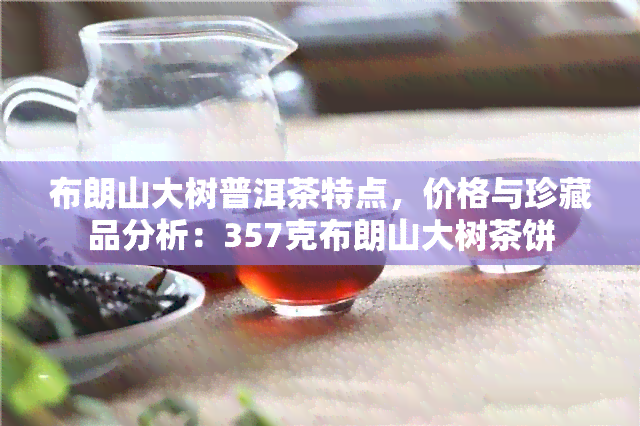 布朗山大树普洱茶特点，价格与珍藏品分析：357克布朗山大树茶饼