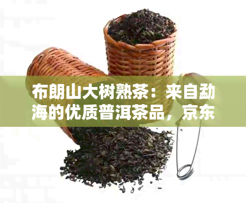 布朗山大树熟茶：来自勐海的优质普洱茶品，京东独家优价抢购