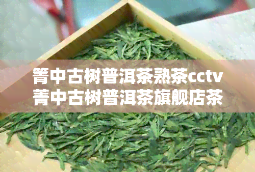 箐中古树普洱茶熟茶cctv菁中古树普洱茶旗舰店茶叶质量怎么样？