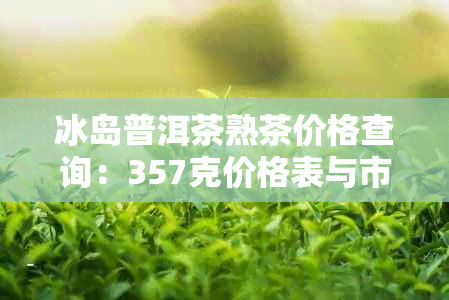 冰岛普洱茶熟茶价格查询：357克价格表与市场价一览