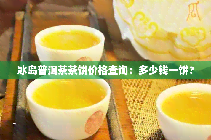 冰岛普洱茶茶饼价格查询：多少钱一饼？