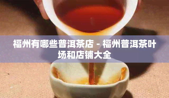 福州有哪些普洱茶店 - 福州普洱茶叶场和店铺大全