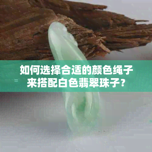 如何选择合适的颜色绳子来搭配白色翡翠珠子？