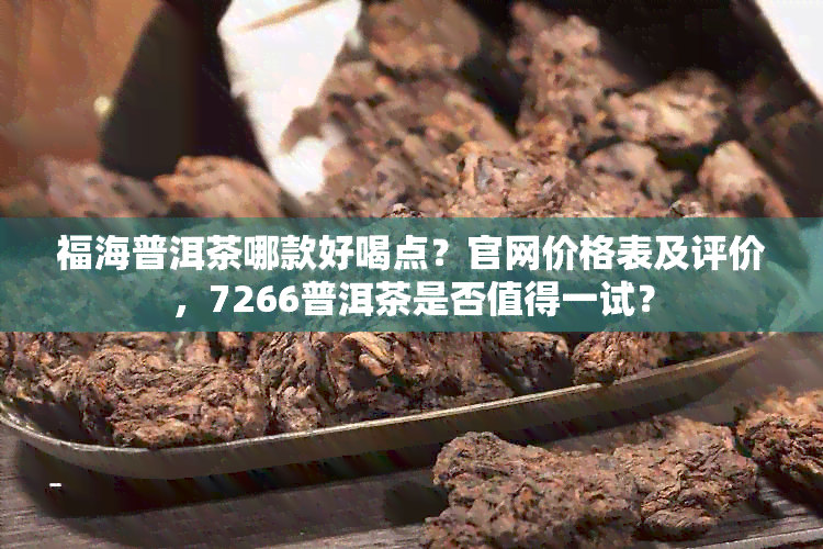 福海普洱茶哪款好喝点？官网价格表及评价，7266普洱茶是否值得一试？