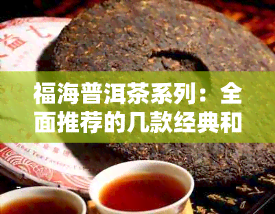 福海普洱茶系列：全面推荐的几款经典和优质茶叶，助你轻松选购！